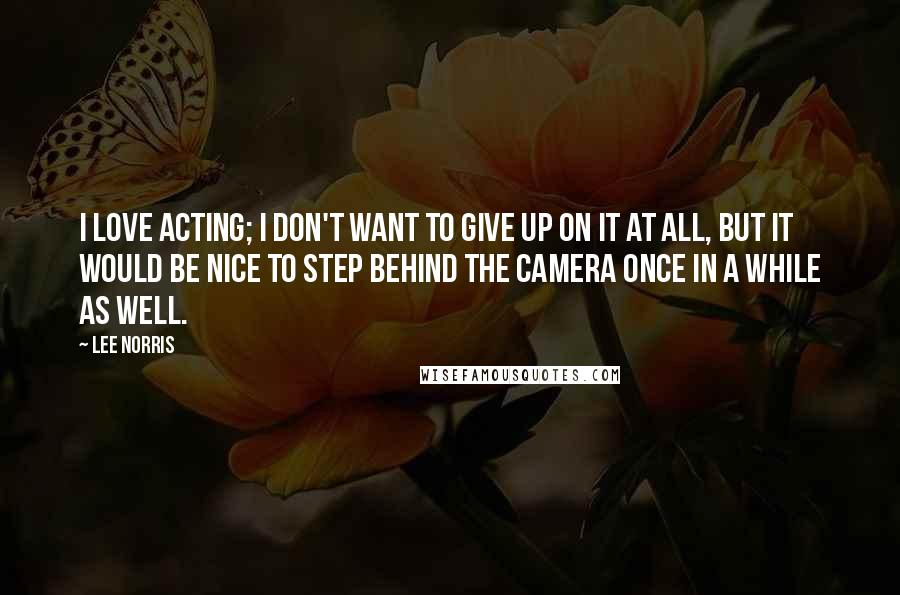 Lee Norris Quotes: I love acting; I don't want to give up on it at all, but it would be nice to step behind the camera once in a while as well.