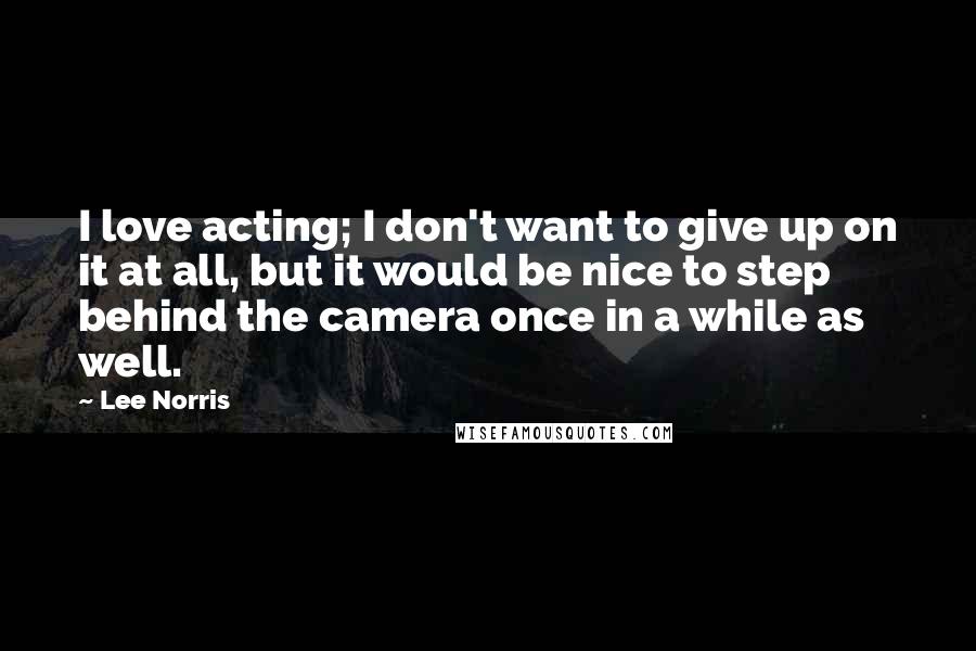 Lee Norris Quotes: I love acting; I don't want to give up on it at all, but it would be nice to step behind the camera once in a while as well.