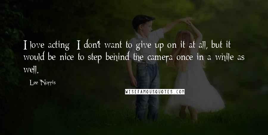 Lee Norris Quotes: I love acting; I don't want to give up on it at all, but it would be nice to step behind the camera once in a while as well.
