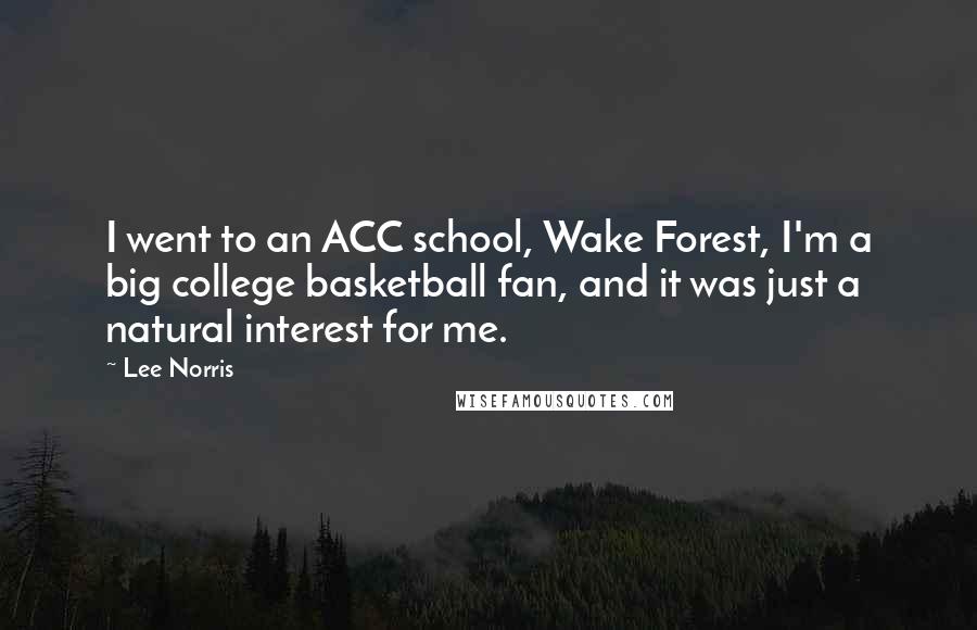 Lee Norris Quotes: I went to an ACC school, Wake Forest, I'm a big college basketball fan, and it was just a natural interest for me.