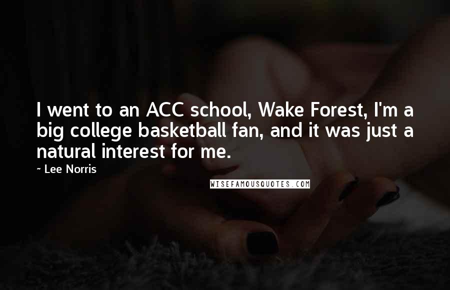 Lee Norris Quotes: I went to an ACC school, Wake Forest, I'm a big college basketball fan, and it was just a natural interest for me.