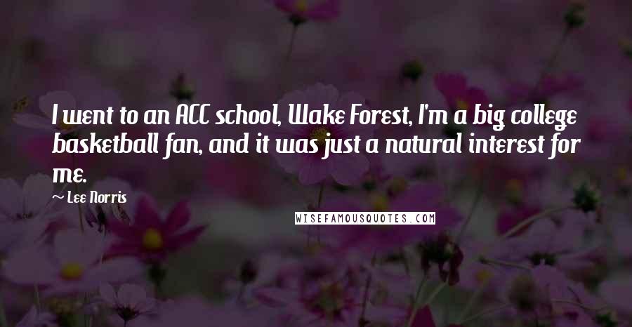 Lee Norris Quotes: I went to an ACC school, Wake Forest, I'm a big college basketball fan, and it was just a natural interest for me.
