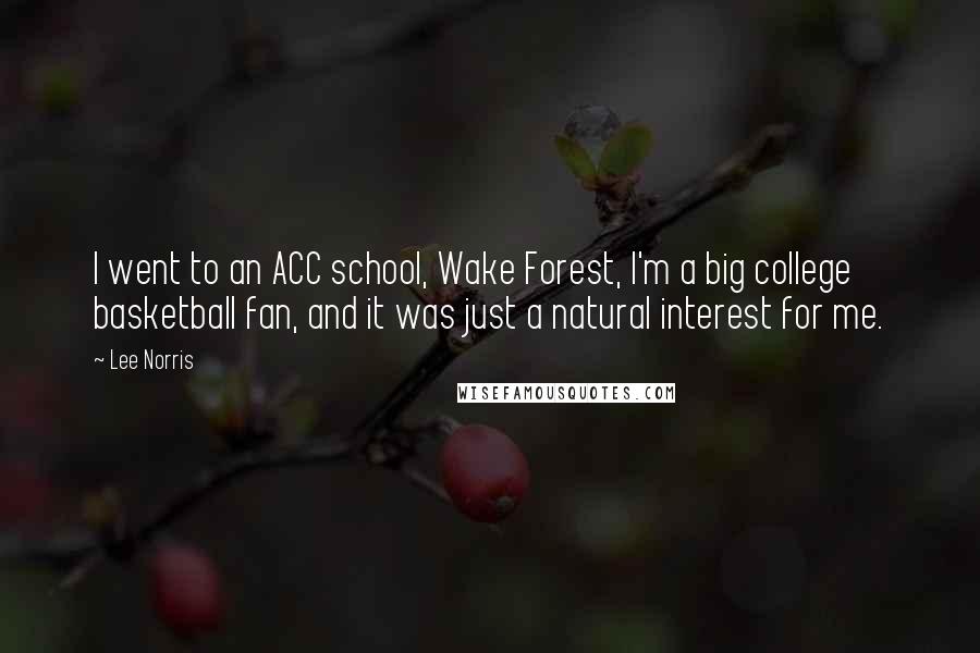 Lee Norris Quotes: I went to an ACC school, Wake Forest, I'm a big college basketball fan, and it was just a natural interest for me.