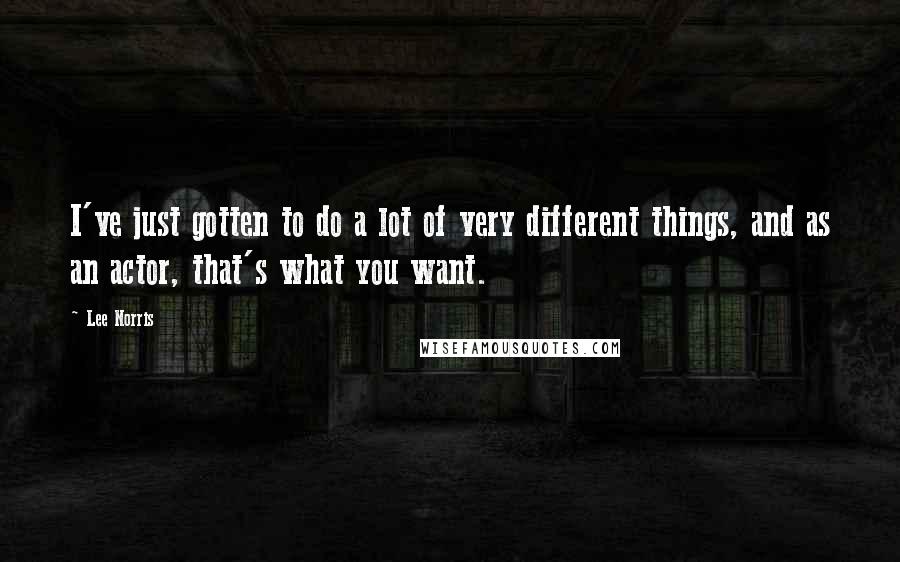 Lee Norris Quotes: I've just gotten to do a lot of very different things, and as an actor, that's what you want.