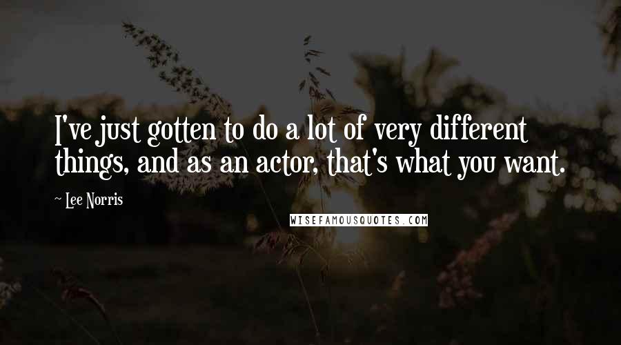 Lee Norris Quotes: I've just gotten to do a lot of very different things, and as an actor, that's what you want.