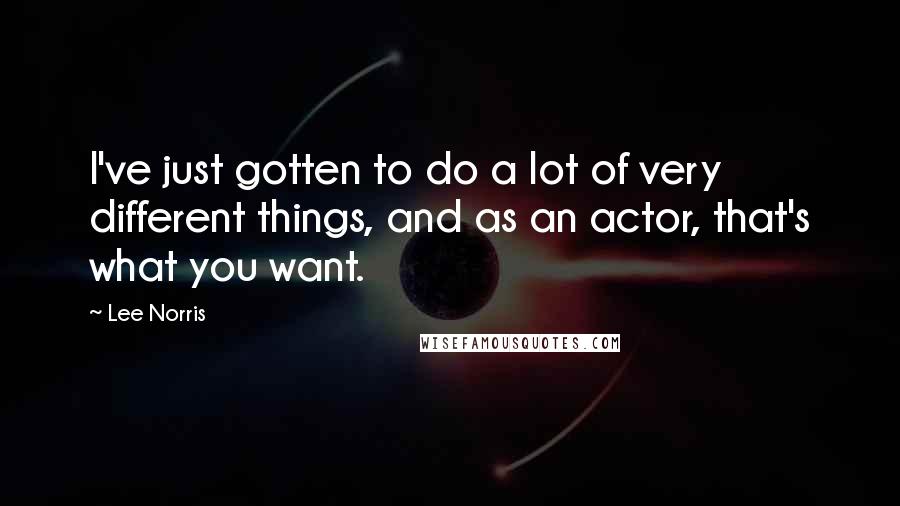 Lee Norris Quotes: I've just gotten to do a lot of very different things, and as an actor, that's what you want.