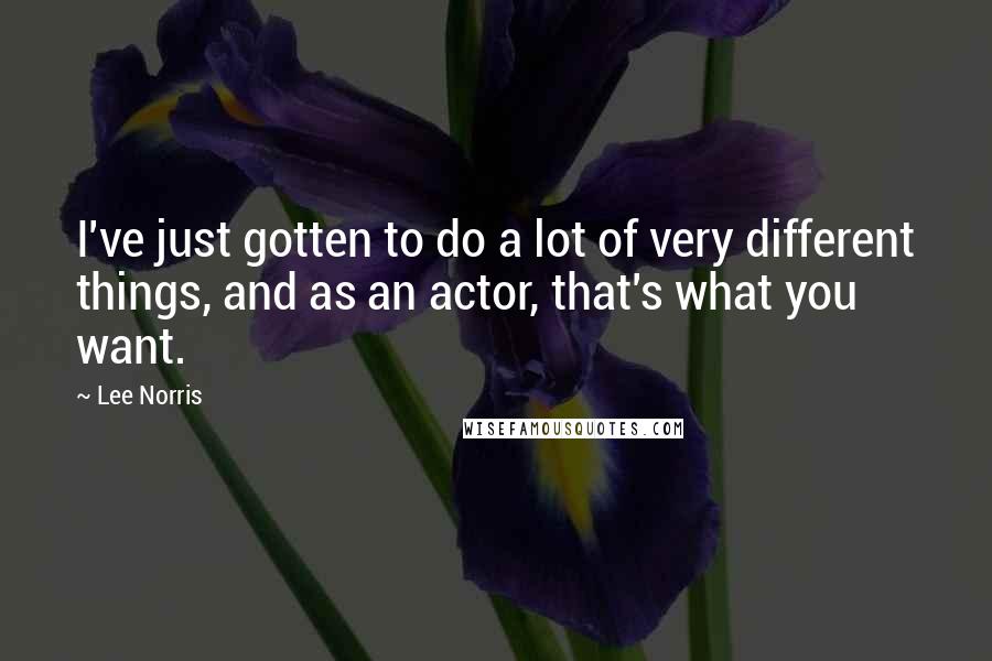 Lee Norris Quotes: I've just gotten to do a lot of very different things, and as an actor, that's what you want.