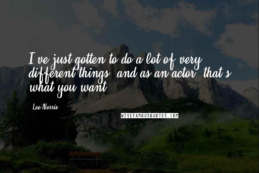 Lee Norris Quotes: I've just gotten to do a lot of very different things, and as an actor, that's what you want.