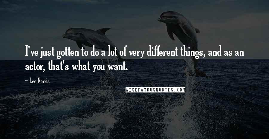 Lee Norris Quotes: I've just gotten to do a lot of very different things, and as an actor, that's what you want.