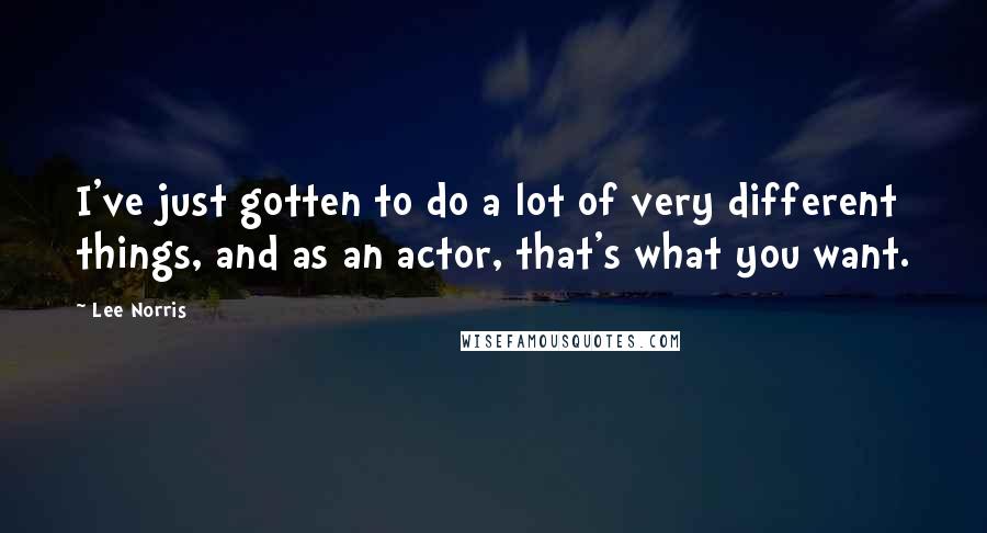 Lee Norris Quotes: I've just gotten to do a lot of very different things, and as an actor, that's what you want.