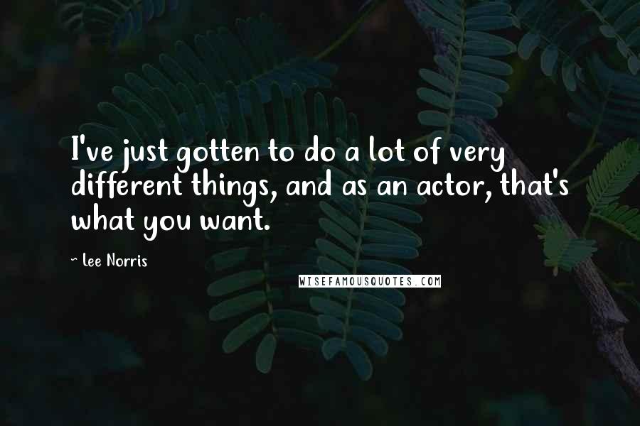 Lee Norris Quotes: I've just gotten to do a lot of very different things, and as an actor, that's what you want.