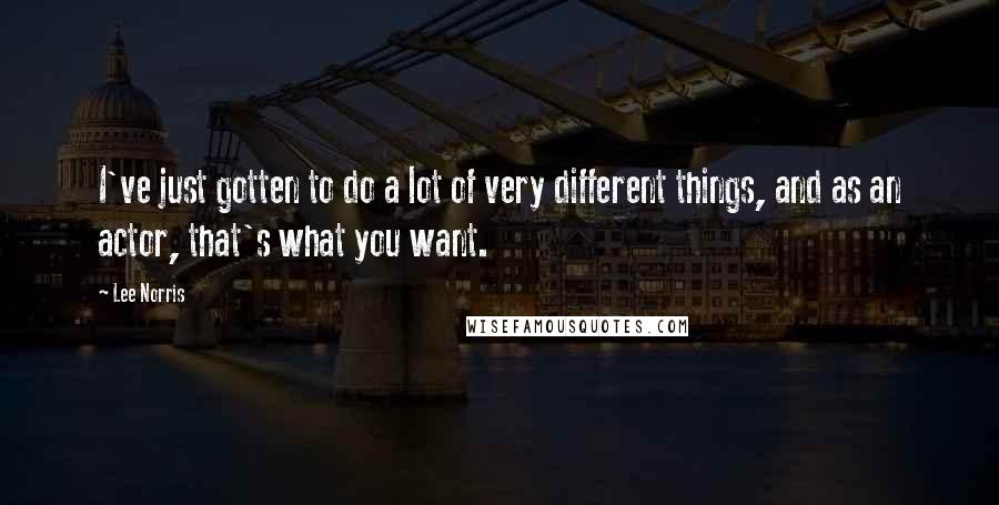 Lee Norris Quotes: I've just gotten to do a lot of very different things, and as an actor, that's what you want.