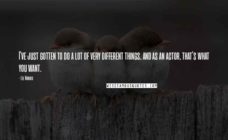Lee Norris Quotes: I've just gotten to do a lot of very different things, and as an actor, that's what you want.