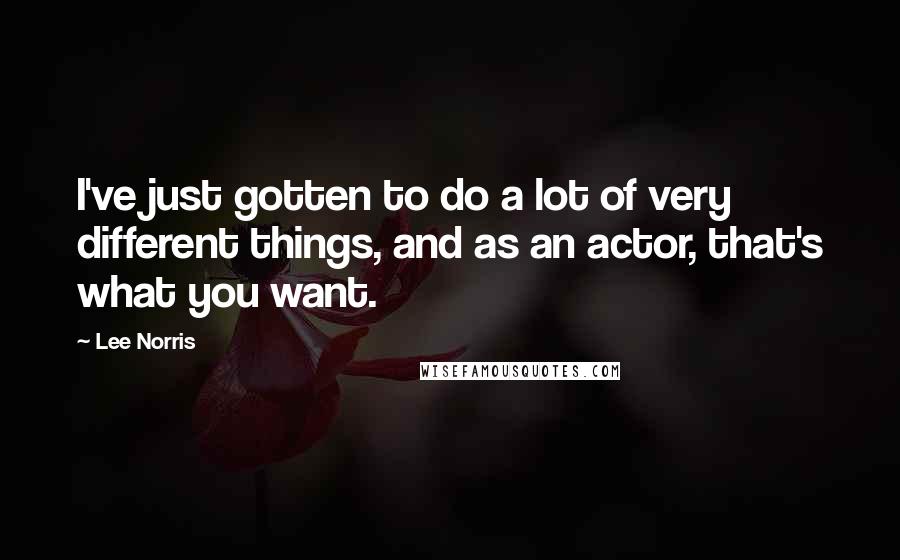 Lee Norris Quotes: I've just gotten to do a lot of very different things, and as an actor, that's what you want.