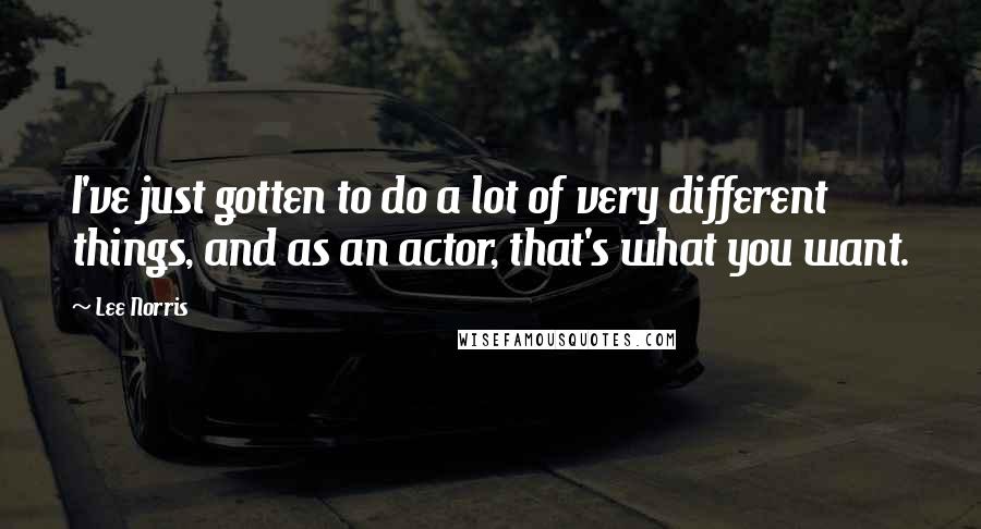 Lee Norris Quotes: I've just gotten to do a lot of very different things, and as an actor, that's what you want.