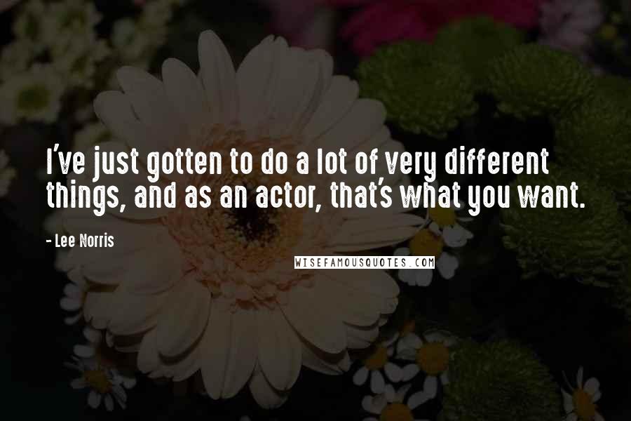 Lee Norris Quotes: I've just gotten to do a lot of very different things, and as an actor, that's what you want.