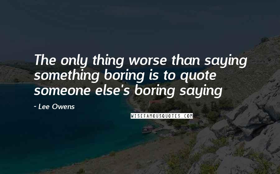 Lee Owens Quotes: The only thing worse than saying something boring is to quote someone else's boring saying