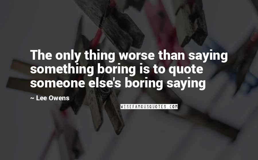 Lee Owens Quotes: The only thing worse than saying something boring is to quote someone else's boring saying