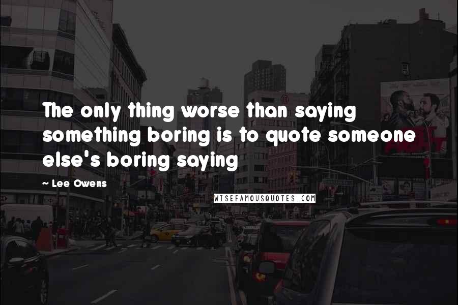 Lee Owens Quotes: The only thing worse than saying something boring is to quote someone else's boring saying