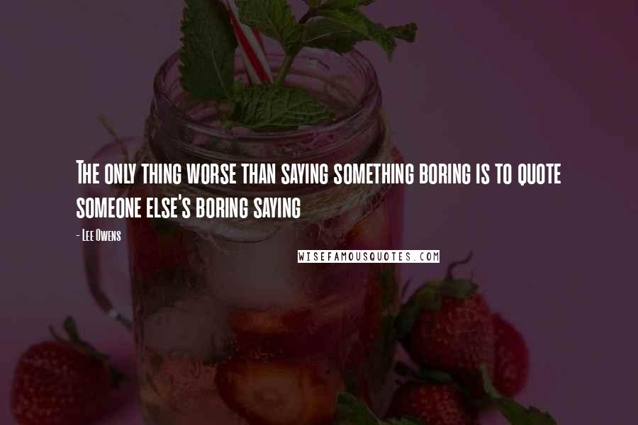 Lee Owens Quotes: The only thing worse than saying something boring is to quote someone else's boring saying