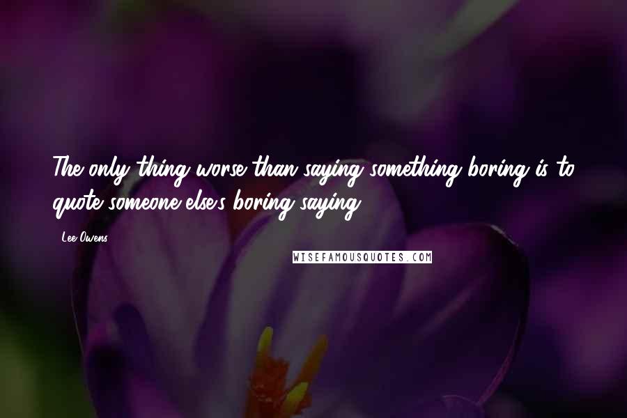 Lee Owens Quotes: The only thing worse than saying something boring is to quote someone else's boring saying