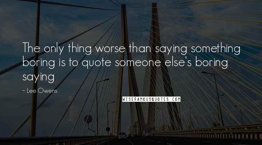 Lee Owens Quotes: The only thing worse than saying something boring is to quote someone else's boring saying