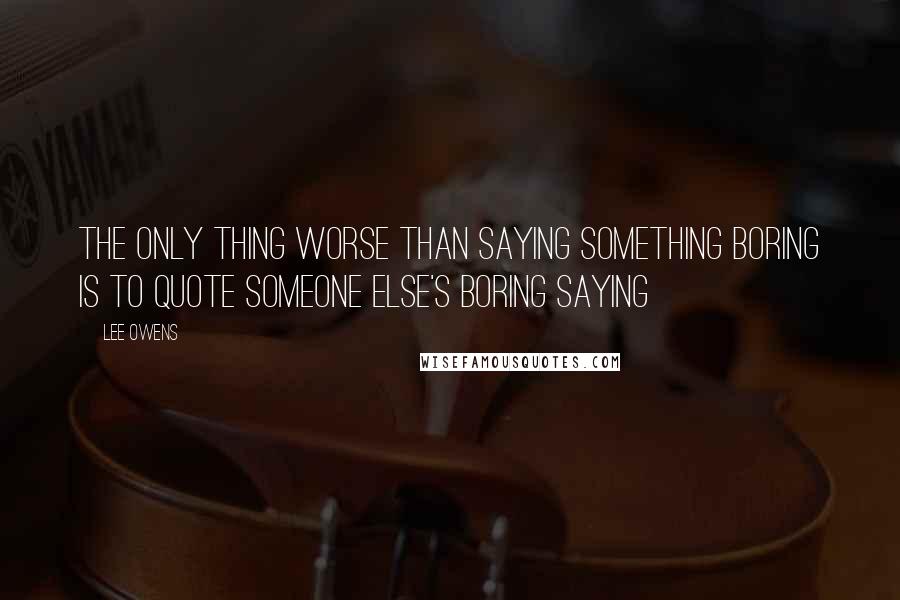 Lee Owens Quotes: The only thing worse than saying something boring is to quote someone else's boring saying