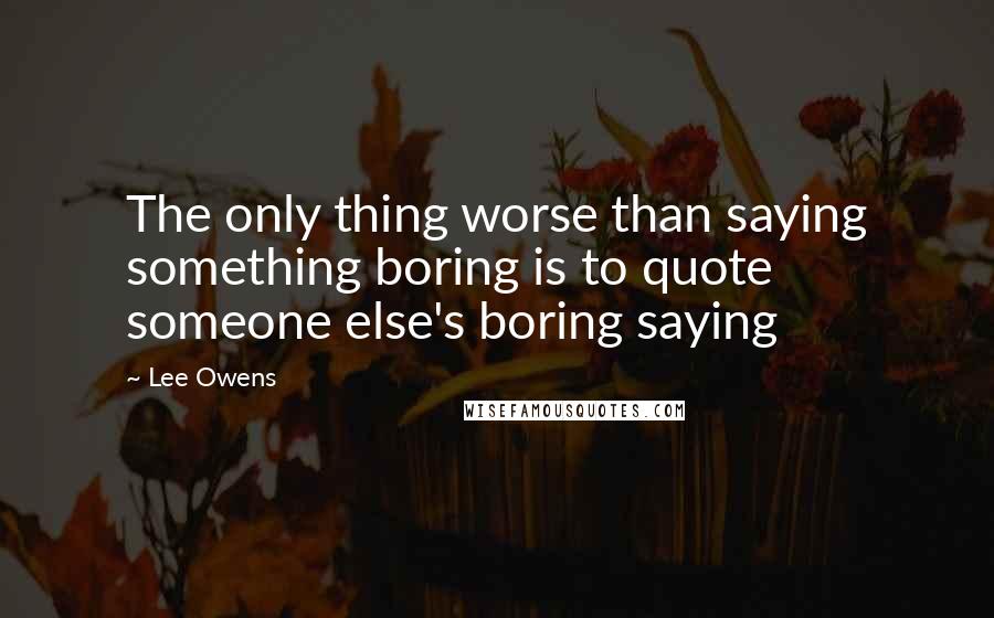 Lee Owens Quotes: The only thing worse than saying something boring is to quote someone else's boring saying