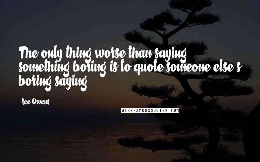 Lee Owens Quotes: The only thing worse than saying something boring is to quote someone else's boring saying