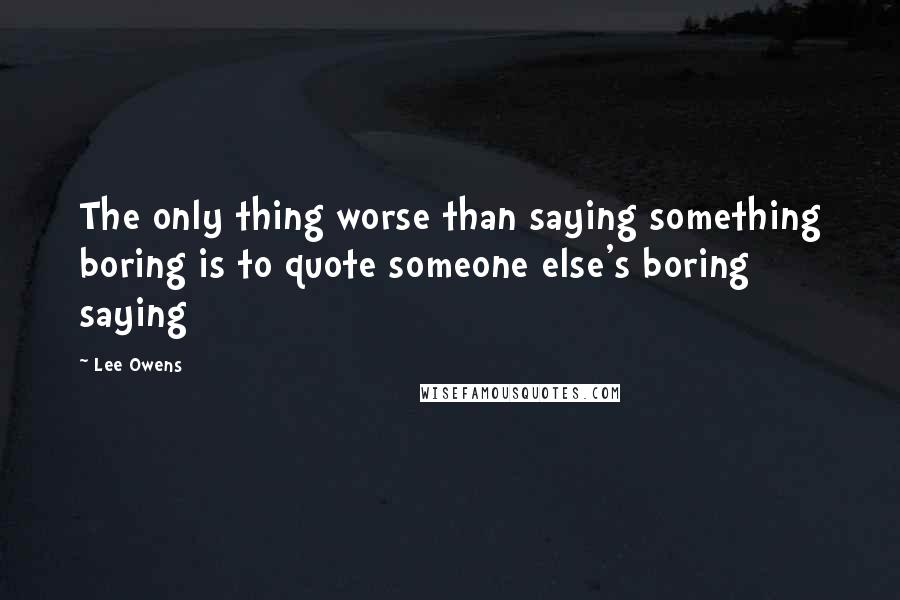 Lee Owens Quotes: The only thing worse than saying something boring is to quote someone else's boring saying