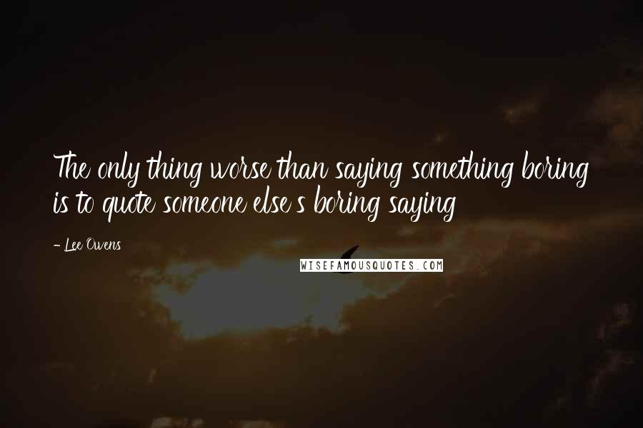 Lee Owens Quotes: The only thing worse than saying something boring is to quote someone else's boring saying