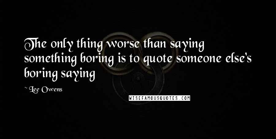 Lee Owens Quotes: The only thing worse than saying something boring is to quote someone else's boring saying