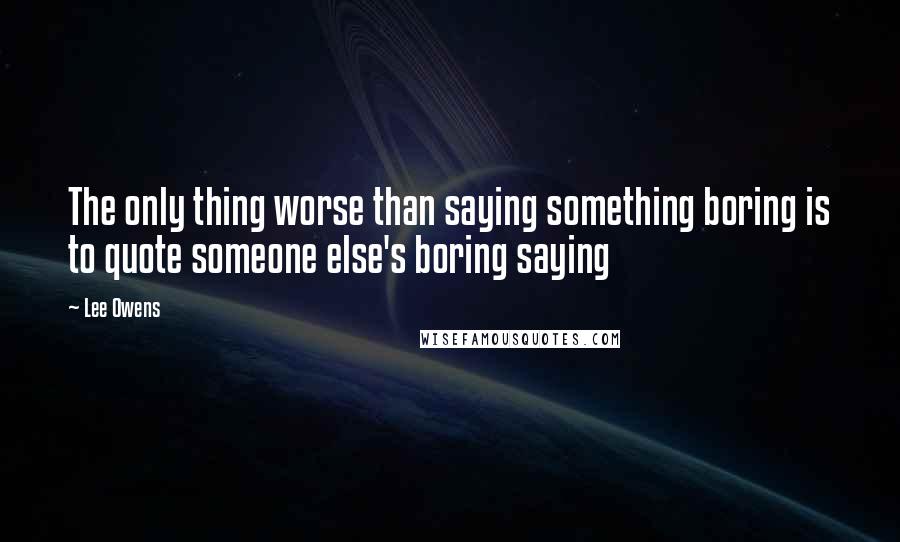 Lee Owens Quotes: The only thing worse than saying something boring is to quote someone else's boring saying