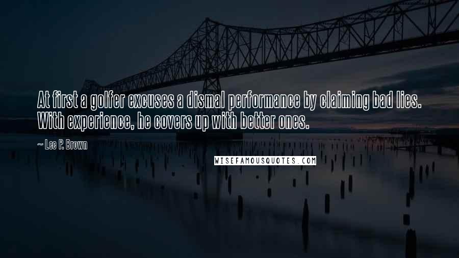 Lee P. Brown Quotes: At first a golfer excuses a dismal performance by claiming bad lies. With experience, he covers up with better ones.