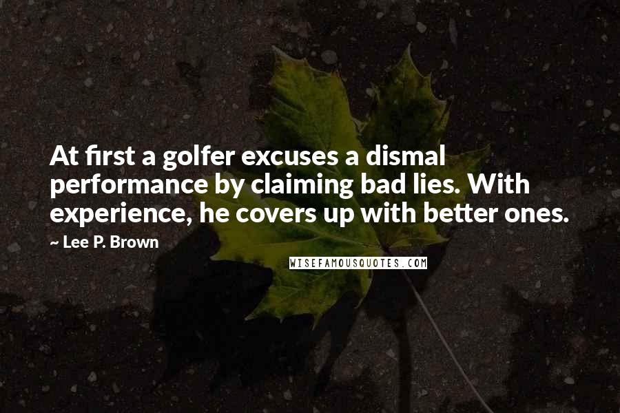 Lee P. Brown Quotes: At first a golfer excuses a dismal performance by claiming bad lies. With experience, he covers up with better ones.