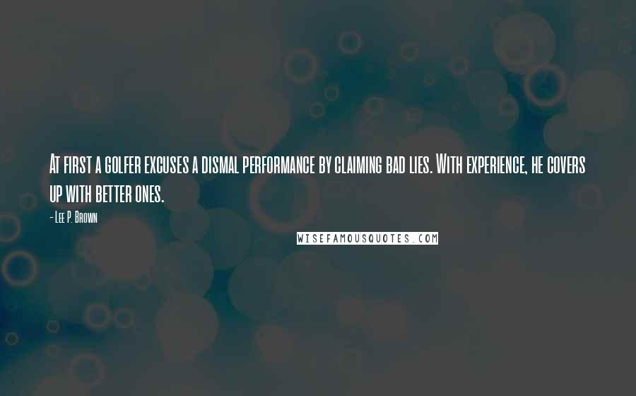 Lee P. Brown Quotes: At first a golfer excuses a dismal performance by claiming bad lies. With experience, he covers up with better ones.