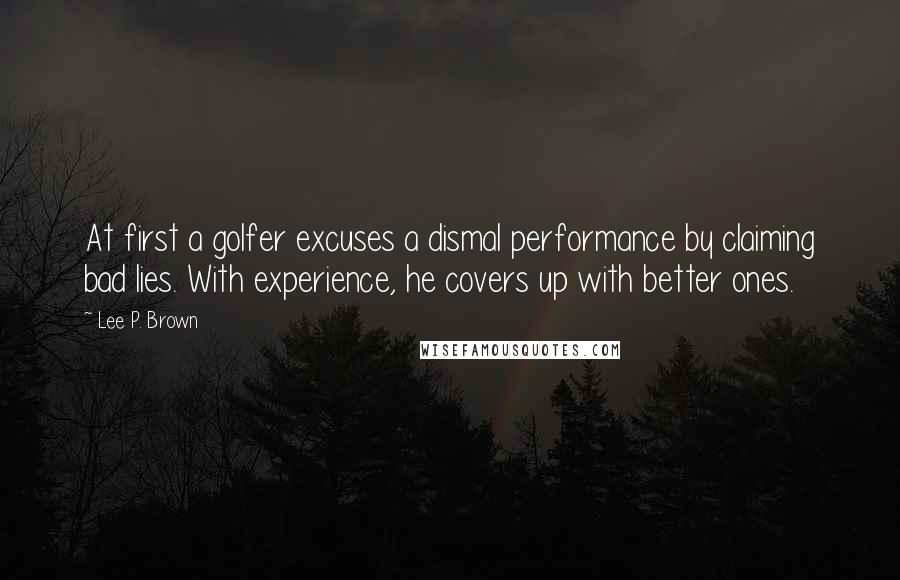 Lee P. Brown Quotes: At first a golfer excuses a dismal performance by claiming bad lies. With experience, he covers up with better ones.