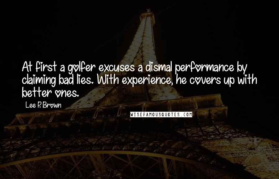 Lee P. Brown Quotes: At first a golfer excuses a dismal performance by claiming bad lies. With experience, he covers up with better ones.