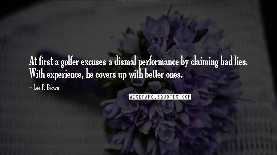 Lee P. Brown Quotes: At first a golfer excuses a dismal performance by claiming bad lies. With experience, he covers up with better ones.