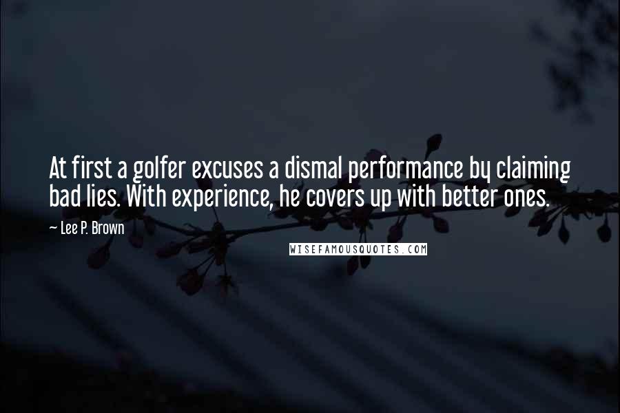 Lee P. Brown Quotes: At first a golfer excuses a dismal performance by claiming bad lies. With experience, he covers up with better ones.