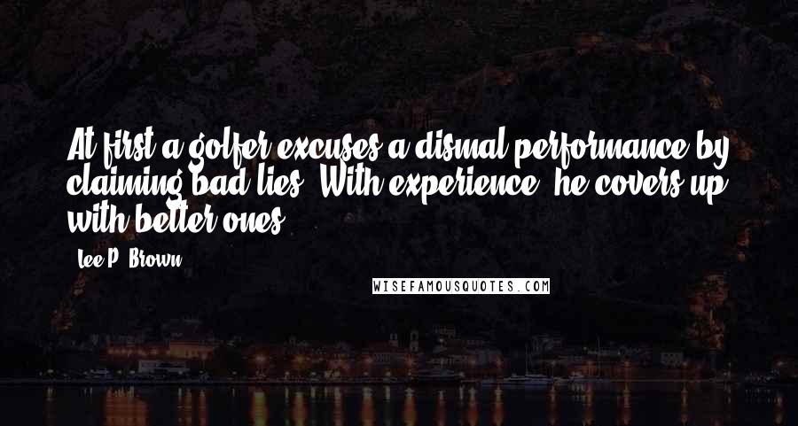 Lee P. Brown Quotes: At first a golfer excuses a dismal performance by claiming bad lies. With experience, he covers up with better ones.