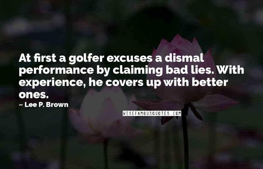 Lee P. Brown Quotes: At first a golfer excuses a dismal performance by claiming bad lies. With experience, he covers up with better ones.