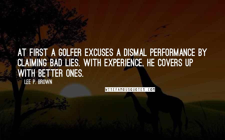 Lee P. Brown Quotes: At first a golfer excuses a dismal performance by claiming bad lies. With experience, he covers up with better ones.