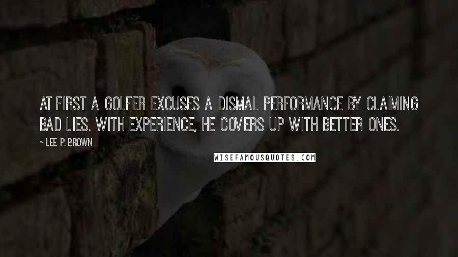 Lee P. Brown Quotes: At first a golfer excuses a dismal performance by claiming bad lies. With experience, he covers up with better ones.