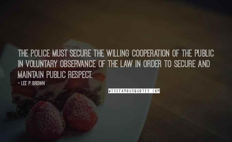 Lee P. Brown Quotes: The police must secure the willing cooperation of the public in voluntary observance of the law in order to secure and maintain public respect.