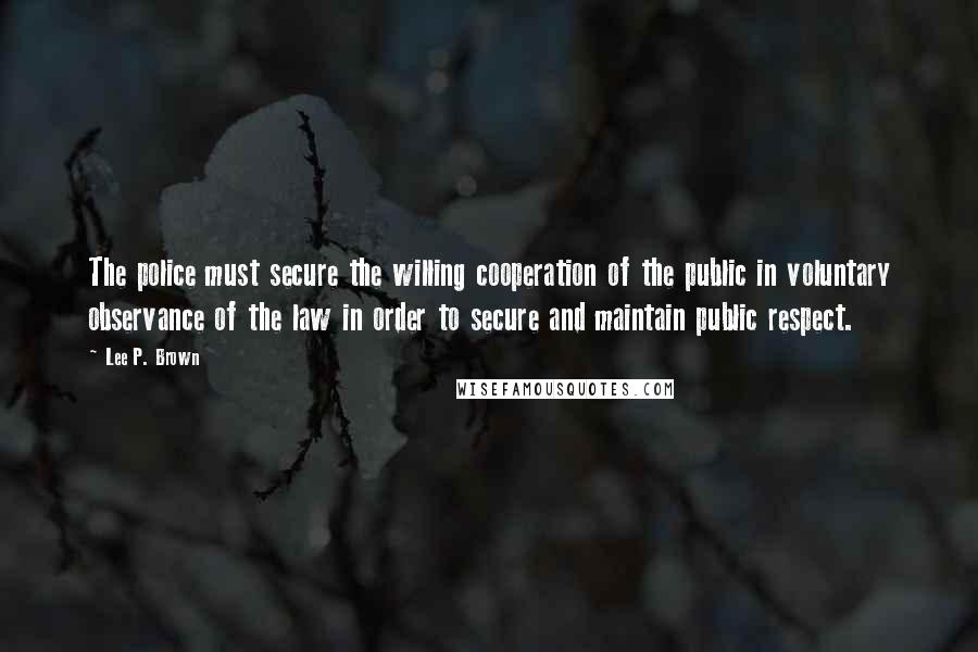 Lee P. Brown Quotes: The police must secure the willing cooperation of the public in voluntary observance of the law in order to secure and maintain public respect.