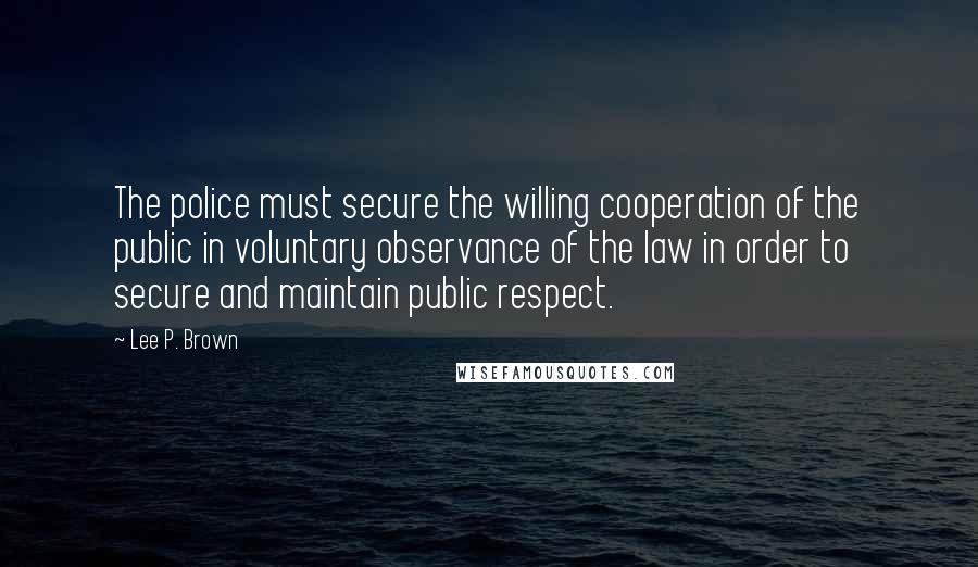 Lee P. Brown Quotes: The police must secure the willing cooperation of the public in voluntary observance of the law in order to secure and maintain public respect.
