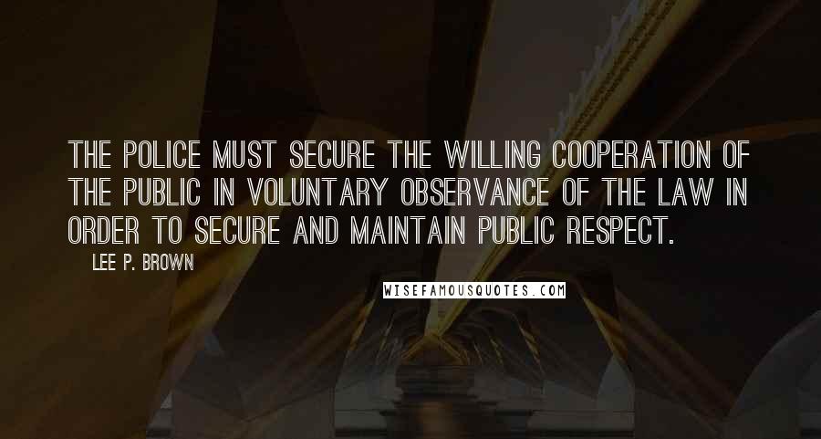 Lee P. Brown Quotes: The police must secure the willing cooperation of the public in voluntary observance of the law in order to secure and maintain public respect.