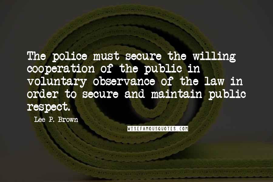 Lee P. Brown Quotes: The police must secure the willing cooperation of the public in voluntary observance of the law in order to secure and maintain public respect.