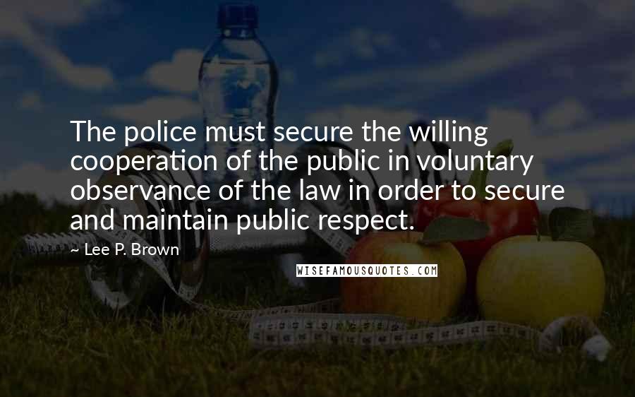Lee P. Brown Quotes: The police must secure the willing cooperation of the public in voluntary observance of the law in order to secure and maintain public respect.